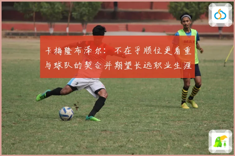 卡梅隆布泽尔：不在乎顺位更看重与球队的契合并期望长远职业生涯