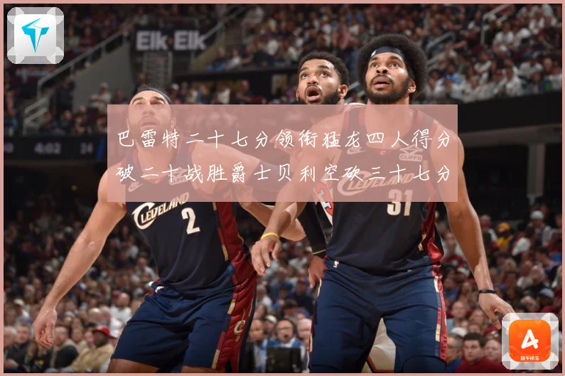 巴雷特二十七分领衔猛龙四人得分破二十战胜爵士贝利空砍三十七分专题观察