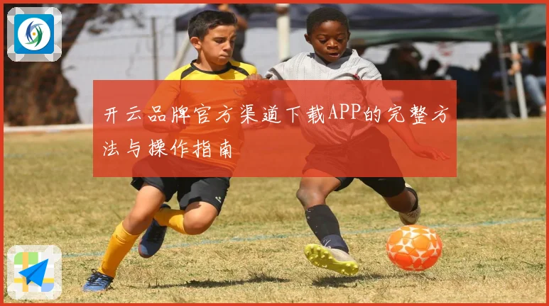 开云品牌官方渠道下载APP的完整方法与操作指南