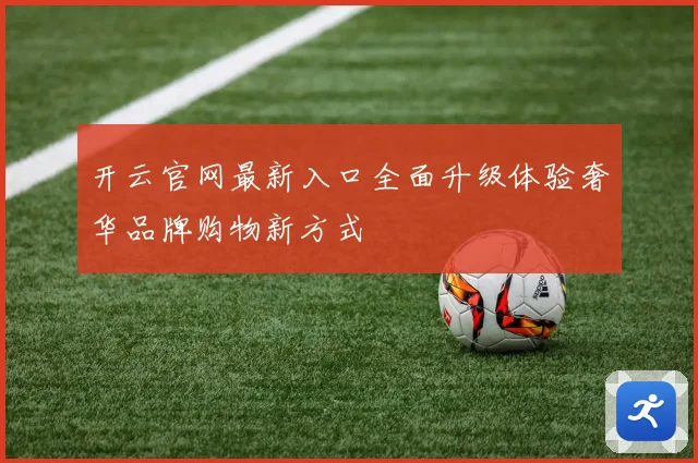 开云官网最新入口全面升级体验奢华品牌购物新方式