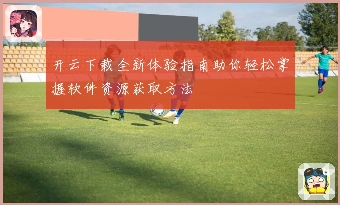 开云下载全新体验指南助你轻松掌握软件资源获取方法