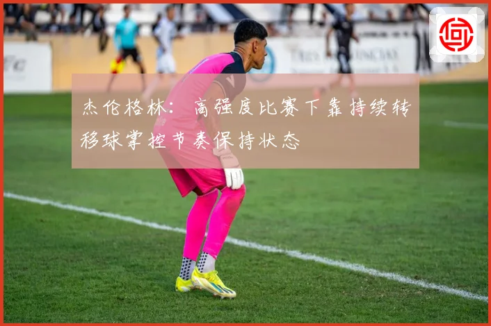 杰伦格林：高强度比赛下靠持续转移球掌控节奏保持状态