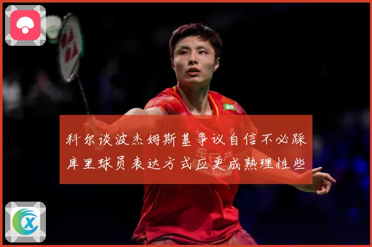 科尔谈波杰姆斯基争议自信不必踩库里球员表达方式应更成熟理性些赛场复盘