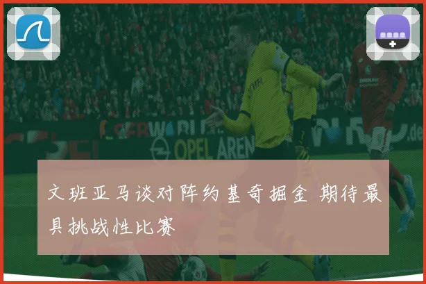 文班亚马谈对阵约基奇掘金 期待最具挑战性比赛