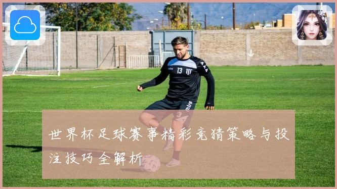 世界杯足球赛事精彩竞猜策略与投注技巧全解析