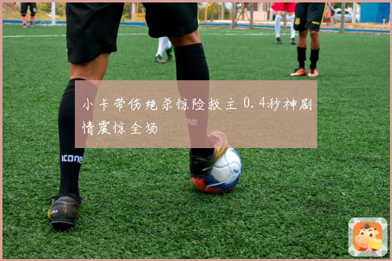 小卡带伤绝杀惊险救主 0.4秒神剧情震惊全场