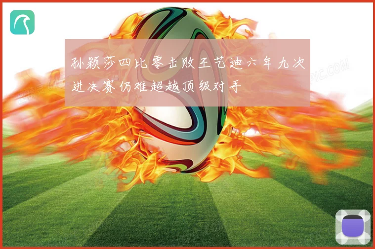 孙颖莎四比零击败王艺迪六年九次进决赛仍难超越顶级对手