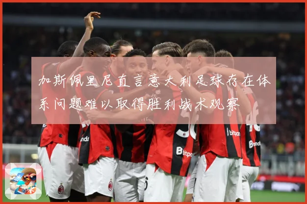 加斯佩里尼直言意大利足球存在体系问题难以取得胜利战术观察