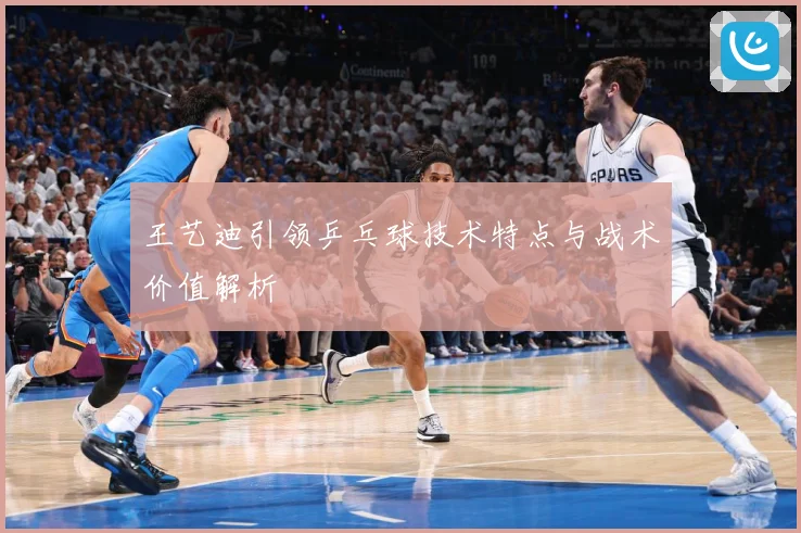 王艺迪引领乒乓球技术特点与战术价值解析
