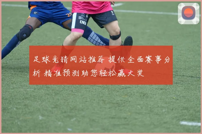 足球竞猜网站推荐 提供全面赛事分析 精准预测助您轻松赢大奖