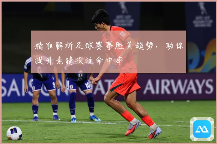 精准解析足球赛事胜负趋势，助你提升竞猜投注命中率