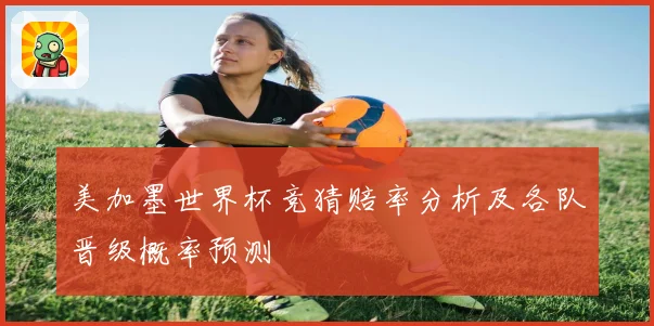 美加墨世界杯竞猜赔率分析及各队晋级概率预测