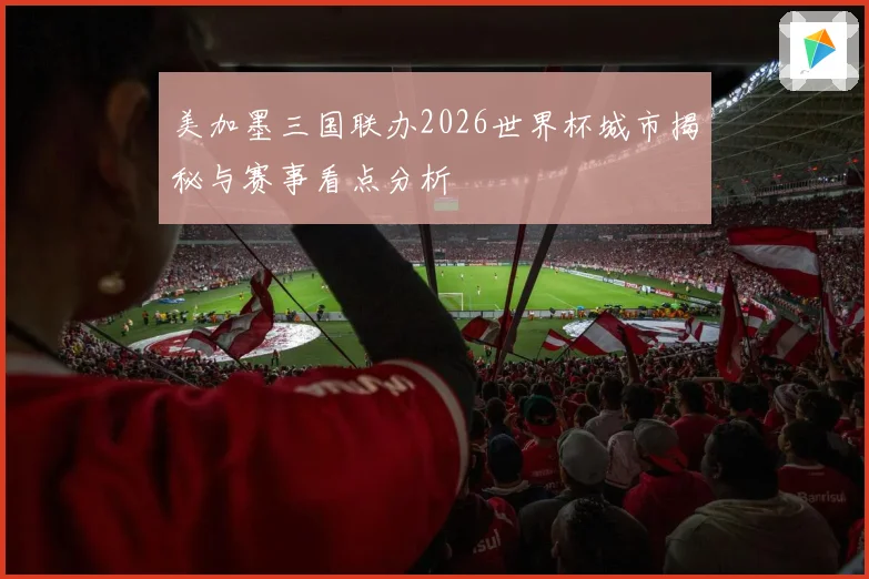 美加墨三国联办2026世界杯城市揭秘与赛事看点分析