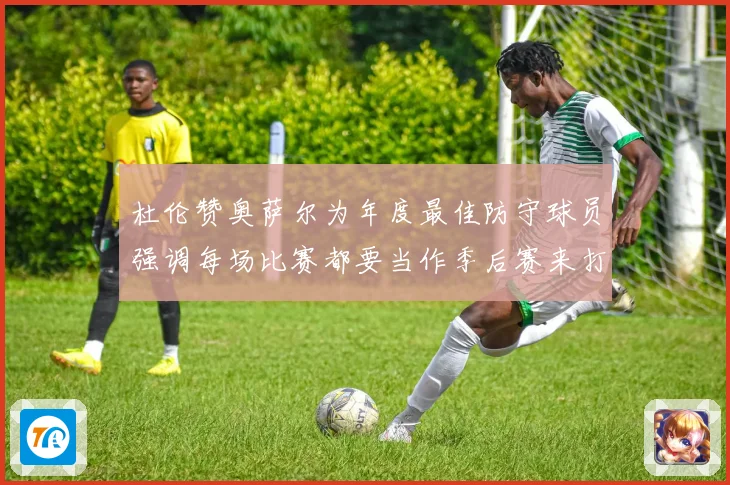 杜伦赞奥萨尔为年度最佳防守球员强调每场比赛都要当作季后赛来打