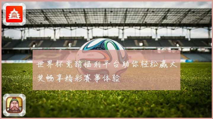世界杯竞猜福利平台助你轻松赢大奖畅享精彩赛事体验