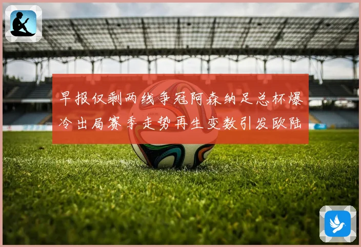 早报仅剩两线争冠阿森纳足总杯爆冷出局赛季走势再生变数引发欧陆格局震荡