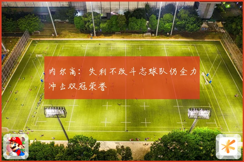 内尔高：失利不改斗志球队仍全力冲击双冠荣誉