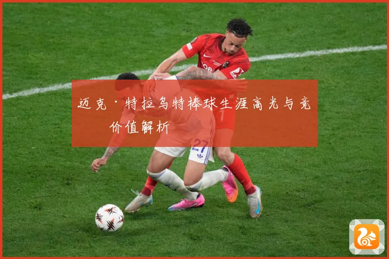 迈克·特拉乌特棒球生涯高光与竞技价值解析