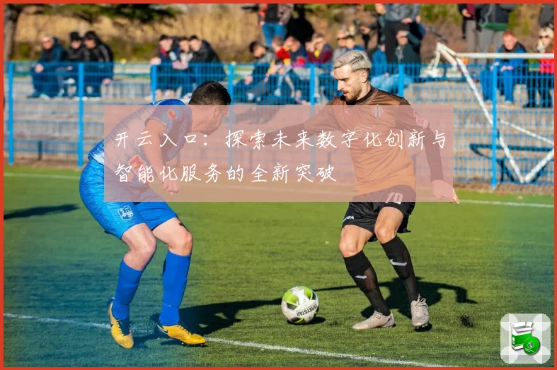 开云入口：探索未来数字化创新与智能化服务的全新突破