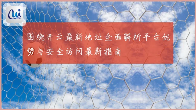 围绕开云最新地址全面解析平台优势与安全访问最新指南