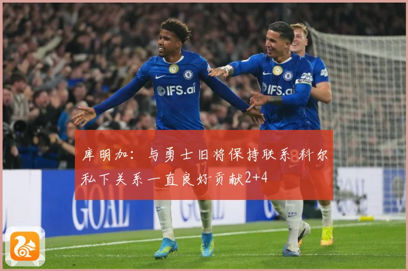 库明加：与勇士旧将保持联系 科尔私下关系一直良好贡献2+4