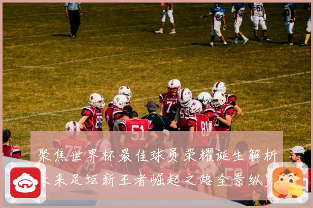 聚焦世界杯最佳球员荣耀诞生解析未来足坛新王者崛起之路全景纵览