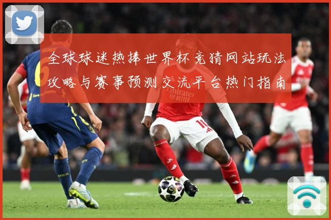 全球球迷热捧世界杯竞猜网站玩法攻略与赛事预测交流平台热门指南