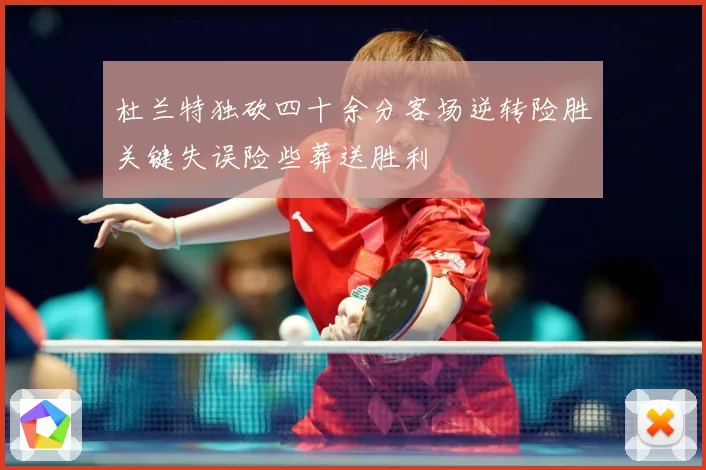 杜兰特独砍四十余分客场逆转险胜关键失误险些葬送胜利