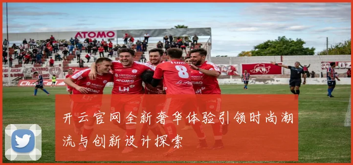 开云官网全新奢华体验引领时尚潮流与创新设计探索