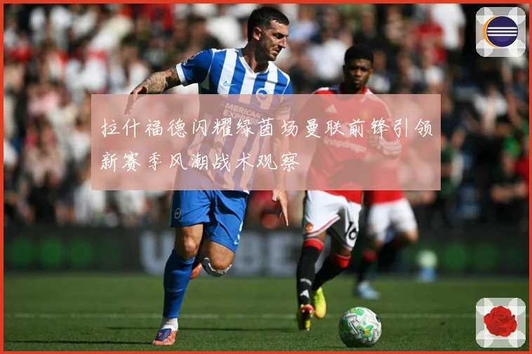 拉什福德闪耀绿茵场曼联前锋引领新赛季风潮战术观察