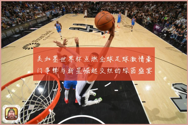 美加墨世界杯点燃全球足球激情豪门争锋与新星崛起交织的绿茵盛宴战术观察