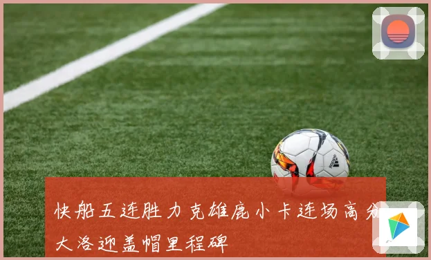 快船五连胜力克雄鹿小卡连场高分大洛迎盖帽里程碑