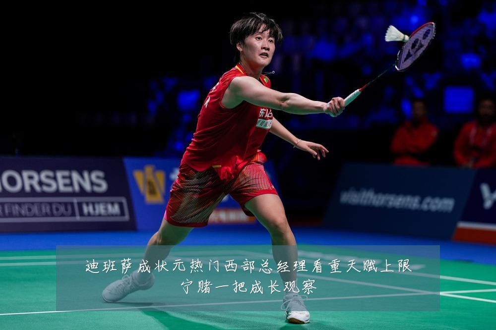 迪班萨成状元热门西部总经理看重天赋上限宁赌一把成长观察