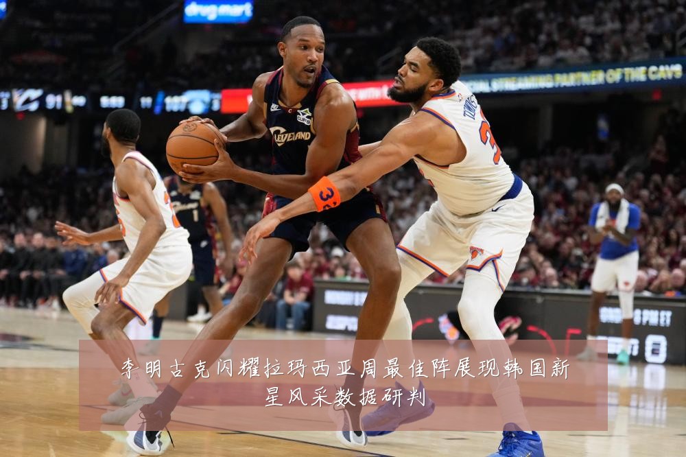 李明古克闪耀拉玛西亚周最佳阵展现韩国新星风采数据研判