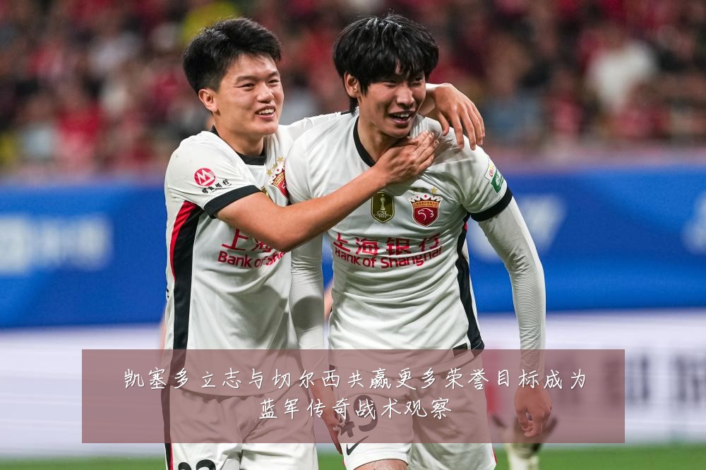 凯塞多立志与切尔西共赢更多荣誉目标成为蓝军传奇战术观察